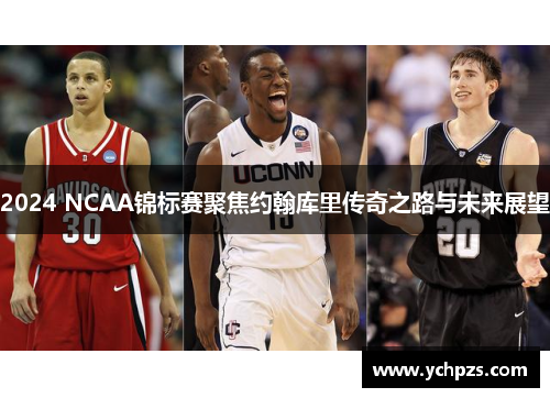 2024 NCAA锦标赛聚焦约翰库里传奇之路与未来展望