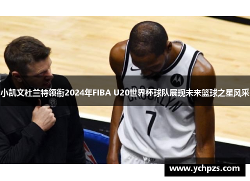 小凯文杜兰特领衔2024年FIBA U20世界杯球队展现未来篮球之星风采